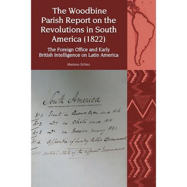 The Woodbine Parish Report on the Revolutions in South America (1822): The Foreign Office and Early British Intelligence on Latin America