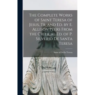 The Complete Works of Saint Teresa of Jesus, Tr. and Ed. by E. Allison Peers From the Critical Ed. of P. Silverio De Santa Teresa