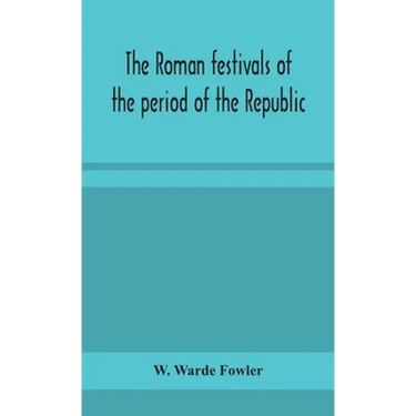 The Roman Festivals Of The Period Of The Republic; An Introduction To The Study Of The Religion Of The Romans