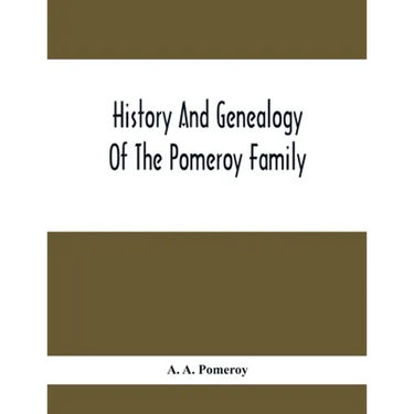 History And Genealogy Of The Pomeroy Family: Collateral Lines In Family; Normandy Great Britain And America; Comprising The Ancestors And Descendants