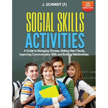 Social Skills Activities for Teens Ages 13-16: A Guide to Managing Shyness, Making New Friends, Improving Communication Skills and Building Relationsh