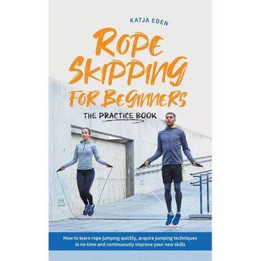Rope Skipping for Beginners - The Practice Book: How to Learn Rope Jumping Quickly, Acquire Jumping Techniques in No Time and Continuously Improve You