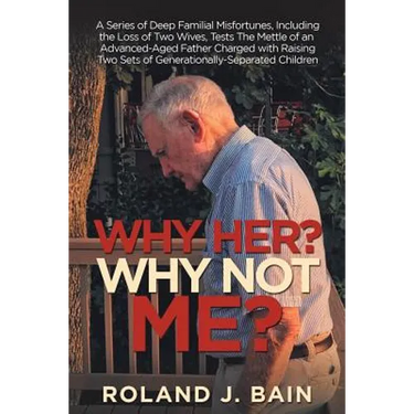 Why Her? Why Not Me?: A Series of Deep Familial Misfortunes, Including the Loss of Two Wives, Tests the Mettle of an Advanced-Aged Father Charged with