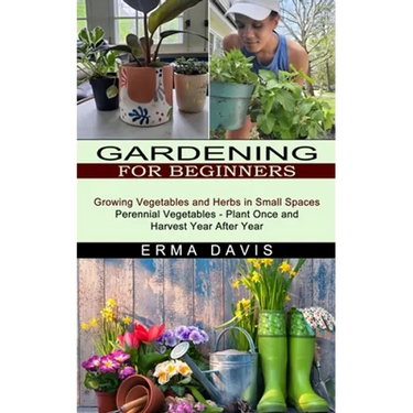 Gardening for Beginners: Growing Vegetables and Herbs in Small Spaces (Perennial Vegetables - Plant Once and Harvest Year After Year)