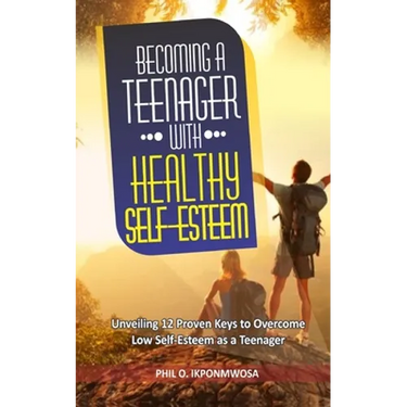 Becoming A Teenager With Healthy Self-Esteem: Unveiling 12 Proven Keys to Overcome Low Self-Esteem as a Teenager