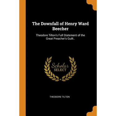 The Downfall of Henry Ward Beecher: Theodore Tilton's Full Statement of the Great Preacher's Guilt..