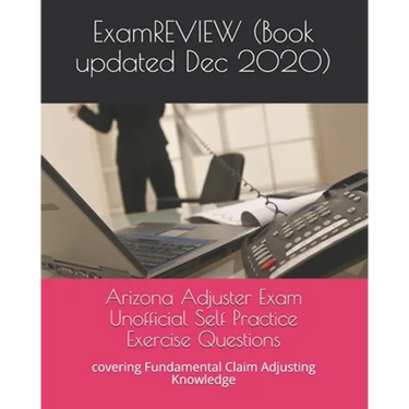 Arizona Adjuster Exam Unofficial Self Practice Exercise Questions: covering Fundamental Claim Adjusting Knowledge