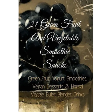 21 Green Fruit And Vegetable Smoothie Snacks: Green Fruit Yogurt Smoothies, Vegan Desserts & Herbal Veggie Bullet Blender Drinks