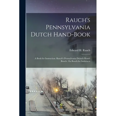 Rauch's Pennsylvania Dutch Hand-Book: A Book for Instruction. Rauch's Pennsylvania Deitsch Hond-Booch: En Booch for Inshtructs