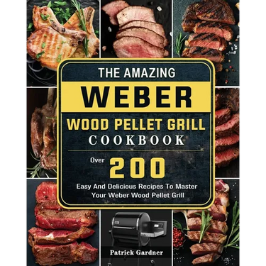 The Amazing Weber Wood Pellet Grill Cookbook: Over 200 Easy And Delicious Recipes To Master Your Weber Wood Pellet Grill
