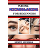 Making Microblading for Beginners: Practical Knowledge Guide On Skills, Techniques And Pattern To Understand, Master & Explore The Process Of Microbla