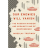 Our Enemies Will Vanish: The Russian Invasion and Ukraine's War of Independence