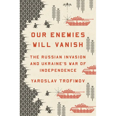 Our Enemies Will Vanish: The Russian Invasion and Ukraine's War of Independence