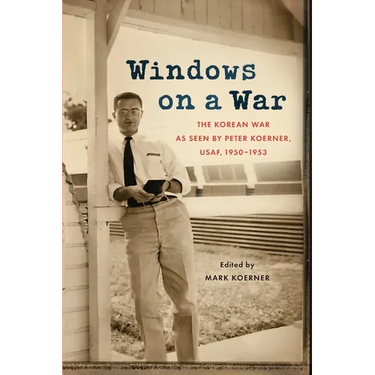 Windows on a War: The Korean War as Seen by Peter Koerner, USAF, 1950-1953