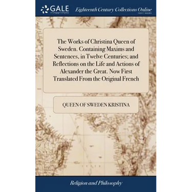 The Works of Christina Queen of Sweden. Containing Maxims and Sentences, in Twelve Centuries; and Reflections on the Life and Actions of Alexander the