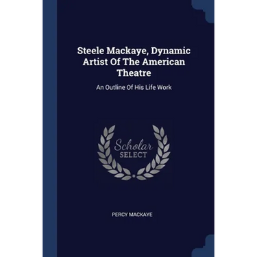 Steele Mackaye, Dynamic Artist Of The American Theatre: An Outline Of His Life Work
