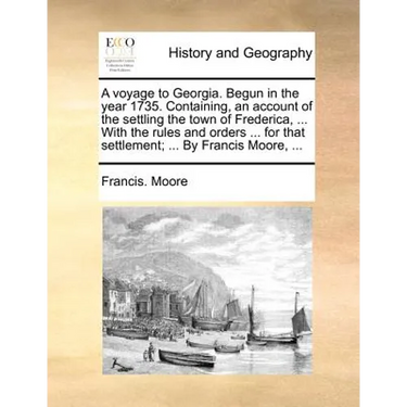 A Voyage to Georgia. Begun in the Year 1735. Containing, an Account of the Settling the Town of Frederica, ... with the Rules and Orders ... for That