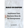 Build An Empire: Implement Your Business Ideas As An Entrepreneur