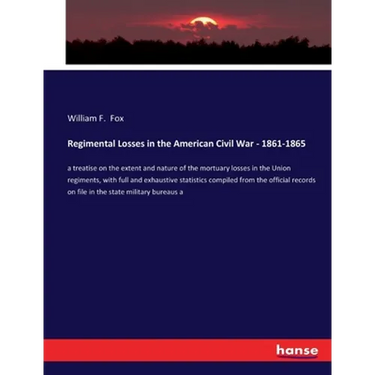 Regimental Losses in the American Civil War - 1861-1865: a treatise on the extent and nature of the mortuary losses in the Union regiments, with full