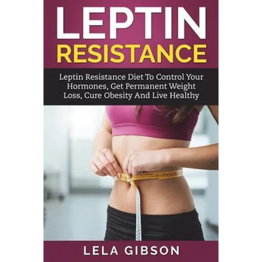 Leptin Resistance: Leptin Diet to Control Your Hormones, Get Permanent Weight Loss, Cure Obesity and Live Healthy