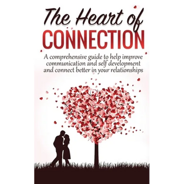 The Heart Of Connection: A Comprehensive guide to help improve communication and self development and connect better in your relationships