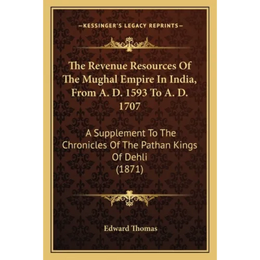 The Revenue Resources Of The Mughal Empire In India, From A. D. 1593 To A. D. 1707: A Supplement To The Chronicles Of The Pathan Kings Of Dehli (1871)