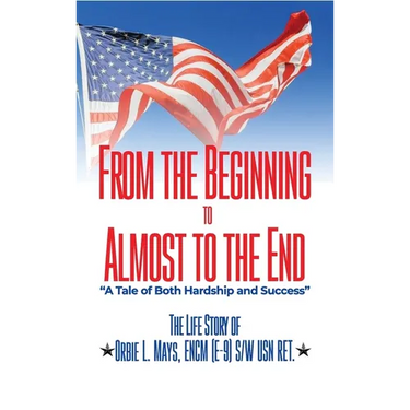 From the Beginning to Almost to the End: A Tale of Both Hardship and Success: The Life Story of Orbie L. Mays, ENCM (E-9) S/W USN RET.
