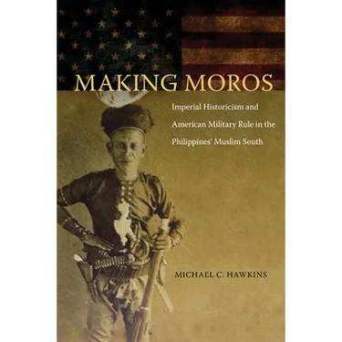 Making Moros: Imperial Historicism and American Military Rule in the Philippines' Muslim South