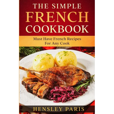 The Simple French Cookbook: Must Have French Recipes For Any Cook