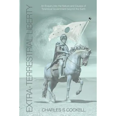 Extra-Terrestrial Liberty an Enquiry Into the Nature and Causes of Tyrannical Government Beyond the Earth
