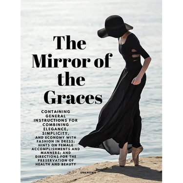 The Mirror of the Graces - Containing General Instructions for Combining Elegance, Simplicity, and Economy with Fashion in Dress; Hints on Female Acco