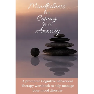 Mindfulness For Coping With Anxiety: A prompted Cognitive Behavioral Therapy workbook to help manage your mood disorder
