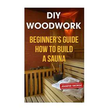 DIY Woodwork: Beginner's Guide How to Build a Sauna