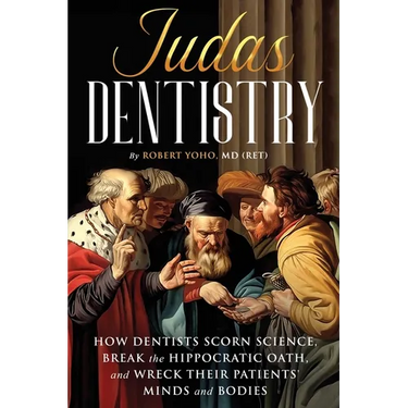 Judas Dentistry: How Dentists Scorn Science, Break the Hippocratic Oath, and Wreck Their Patients' Minds and Bodies