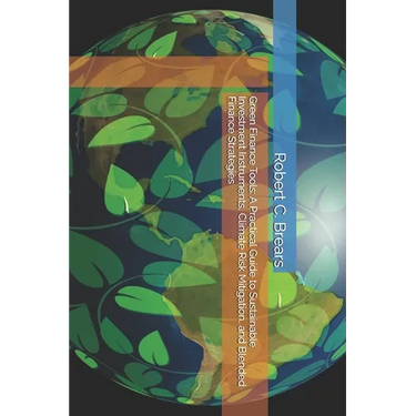 Green Finance Tools: A Practical Guide to Sustainable Investment Instruments, Climate Risk Mitigation, and Blended Finance Strategies