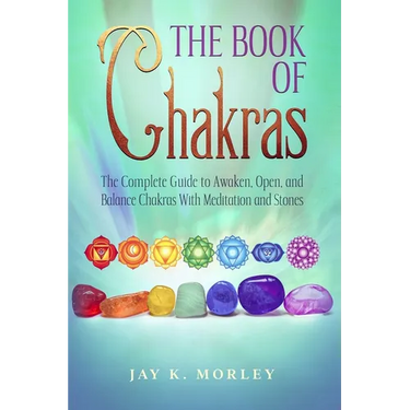 The Book Of Chakras: The Complete Guide To Awaken, Open And Balance The Chakras For Complete Self-Healing With Meditation And Stones