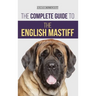 The Complete Guide to the English Mastiff: Finding, Training, Socializing, Feeding, Caring For, and Loving Your New Mastiff Puppy