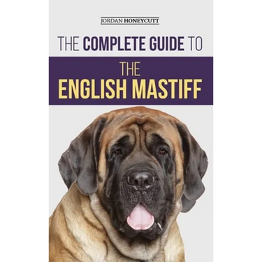 The Complete Guide to the English Mastiff: Finding, Training, Socializing, Feeding, Caring For, and Loving Your New Mastiff Puppy