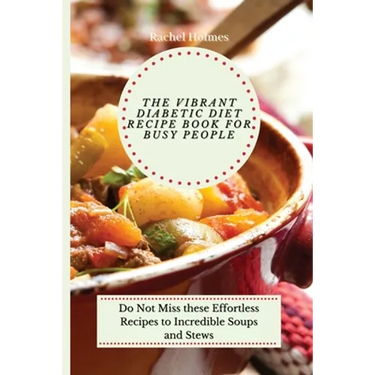 The Vibrant Diabetic Diet Recipe Book for Busy People: Do Not Miss these Effortless Recipes to Incredible Soups and Stews
