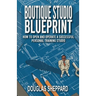The Boutique Studio Blueprint: How to Open and Operate a Successful Personal Training Studio: How to Open and Operate a Successful Personal