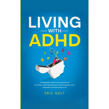 Living With ADHD: A Comprehensive Guide for Men and Women with Adult ADHD to Achieve Emotional Control, Boost Productivity, Enhance Rela