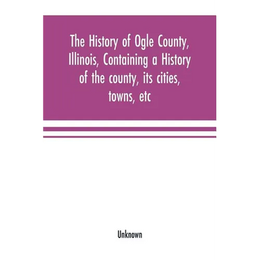 The history of Ogle County, Illinois, containing a history of the county, its cities, towns, etc., a biographical directory of its citizens, war recor