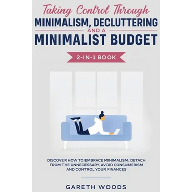 Taking Control Through Minimalism, Decluttering and a Minimalist Budget 2-in-1 Book: Discover how to Embrace Minimalism, Detach from the Unnecessary,