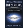 Embracing Your Life Sentence: How to Turn Life Greatest Tragedies into Your Greatest Triumphs