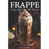 Frappe Recipe Book: Discover The Art Of Blending With Frappe And Milkshake Experience At Home For Every Occasion