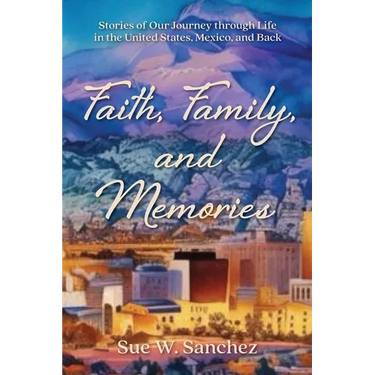 Faith, Family, and Memories: Stories of Our Journey through Life in the United States, Mexico, and Back