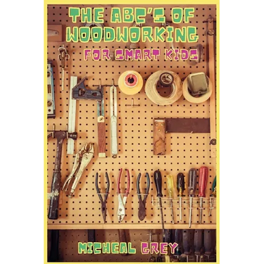 The ABC's of Woodworking for Smart Kids: Mind-blowing DIY Project Ideas to become a Little Master in Carving and Woodworking. A Beginners Guide to Lea
