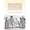 Remapping the History of Catholicism in the United States: Essays from the U. S. Catholic Historian