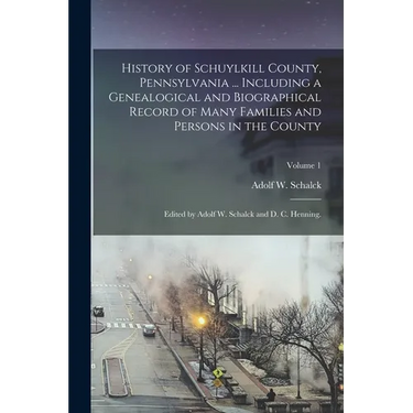 History of Schuylkill County, Pennsylvania ... Including a Genealogical and Biographical Record of Many Families and Persons in the County; Edited by