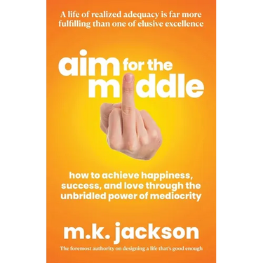 Aim for the Middle: How to Achieve Happiness, Success, and Love Through the Unbridled Power of Mediocrity